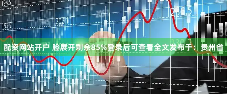 配资网站开户 脸展开剩余85%登录后可查看全文发布于：贵州省