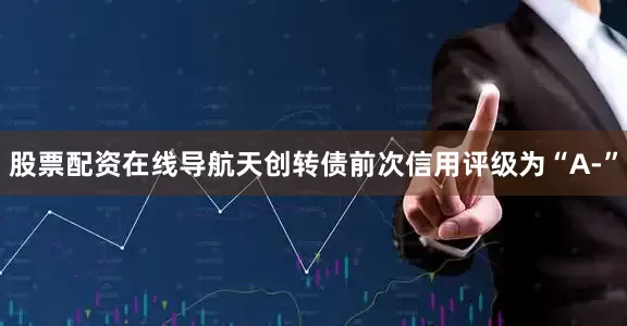 股票配资在线导航天创转债前次信用评级为“A-”