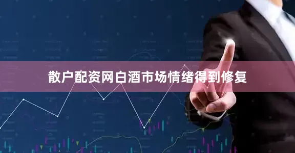 散户配资网白酒市场情绪得到修复