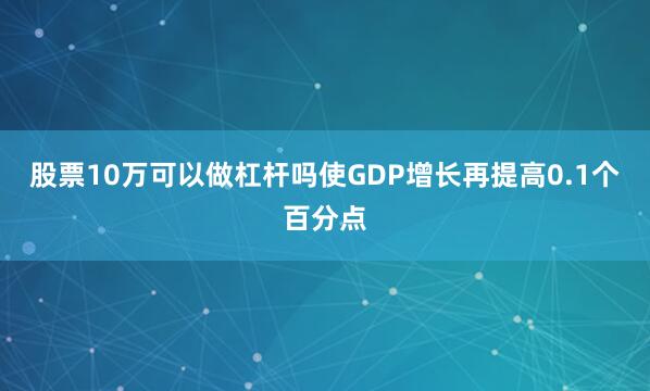 股票10万可以做杠杆吗使GDP增长再提高0.1个百分点