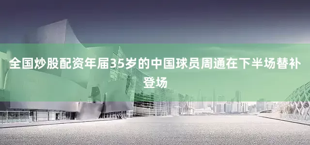 全国炒股配资年届35岁的中国球员周通在下半场替补登场