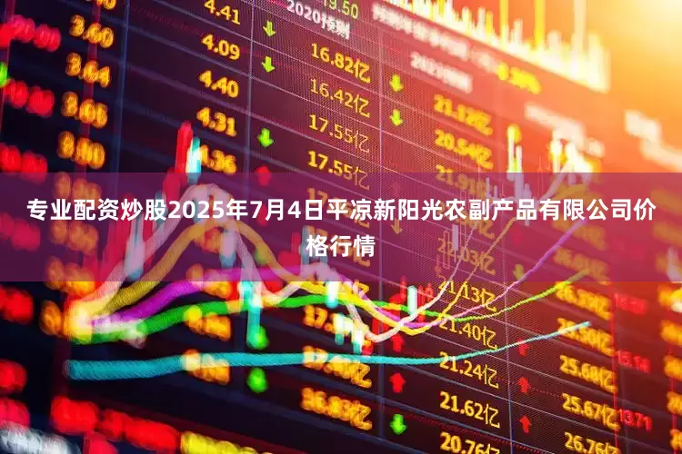 专业配资炒股2025年7月4日平凉新阳光农副产品有限公司价格行情