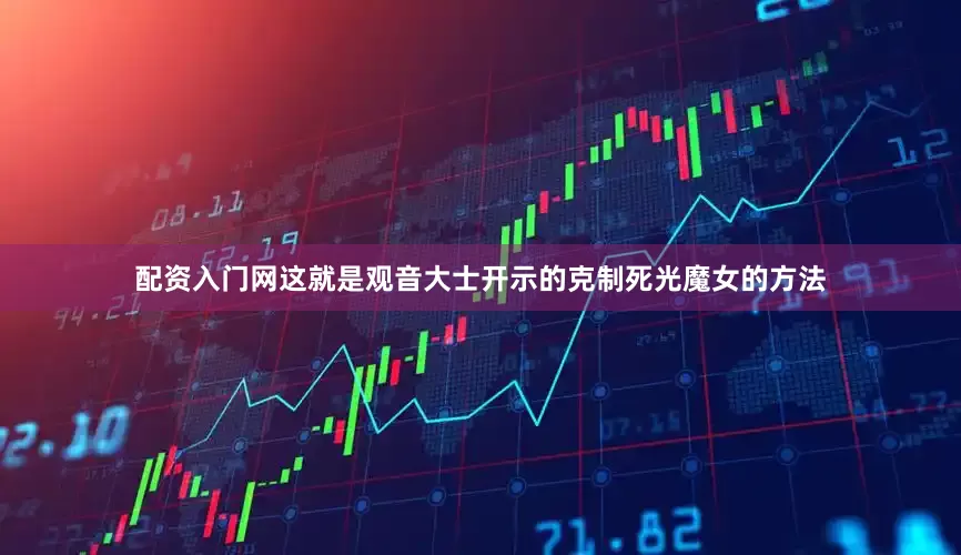 配资入门网　　这就是观音大士开示的克制死光魔女的方法