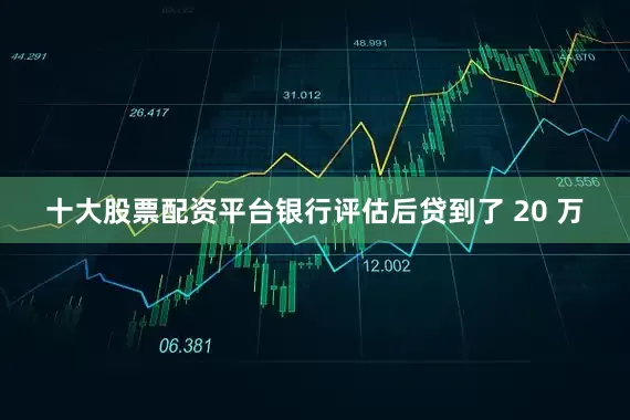 十大股票配资平台银行评估后贷到了 20 万