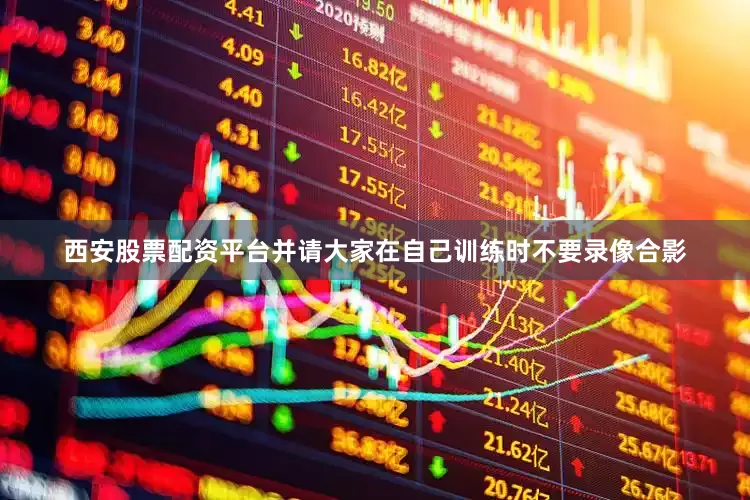 西安股票配资平台并请大家在自己训练时不要录像合影