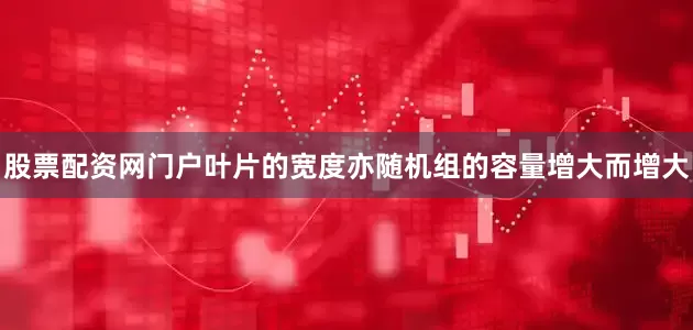 股票配资网门户叶片的宽度亦随机组的容量增大而增大