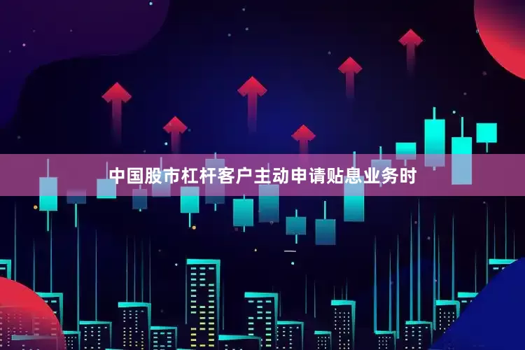中国股市杠杆客户主动申请贴息业务时