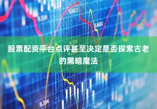 股票配资平台点评甚至决定是否探索古老的黑暗魔法