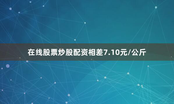 在线股票炒股配资相差7.10元/公斤