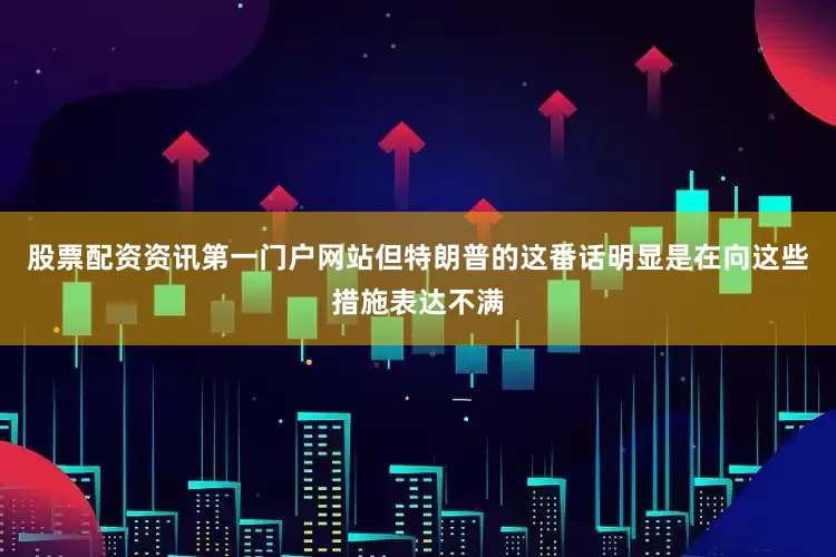 股票配资资讯第一门户网站但特朗普的这番话明显是在向这些措施表达不满