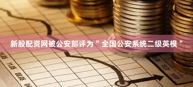 新股配资网被公安部评为＂全国公安系统二级英模＂