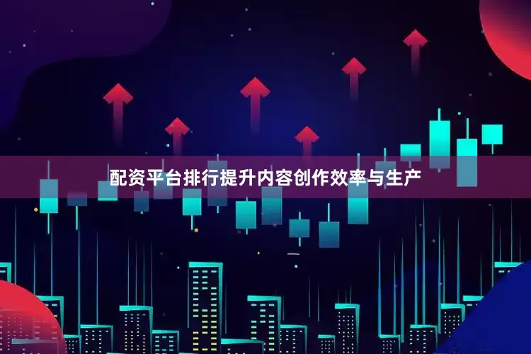 配资平台排行提升内容创作效率与生产