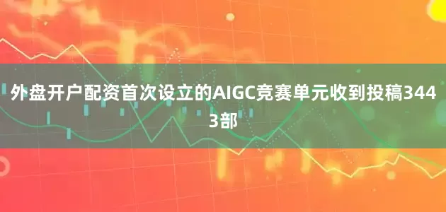 外盘开户配资首次设立的AIGC竞赛单元收到投稿3443部