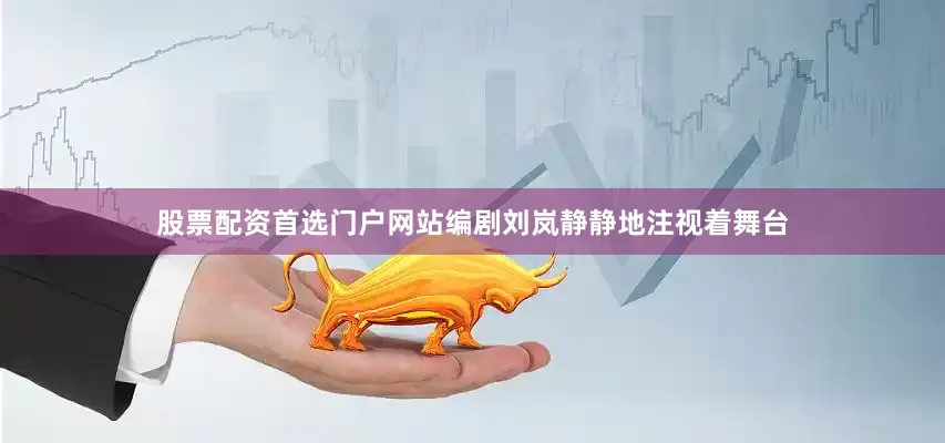 股票配资首选门户网站编剧刘岚静静地注视着舞台