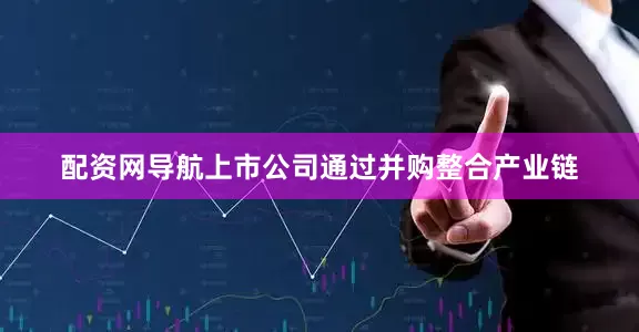 配资网导航上市公司通过并购整合产业链