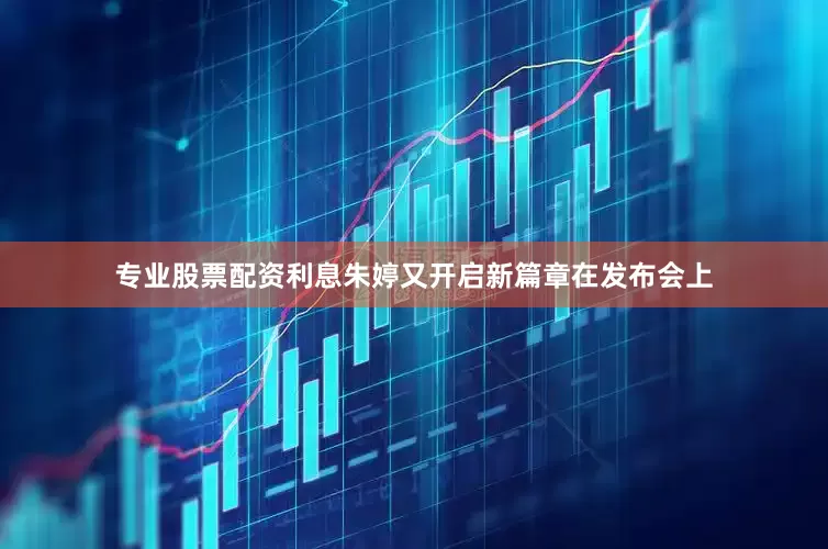 专业股票配资利息朱婷又开启新篇章在发布会上