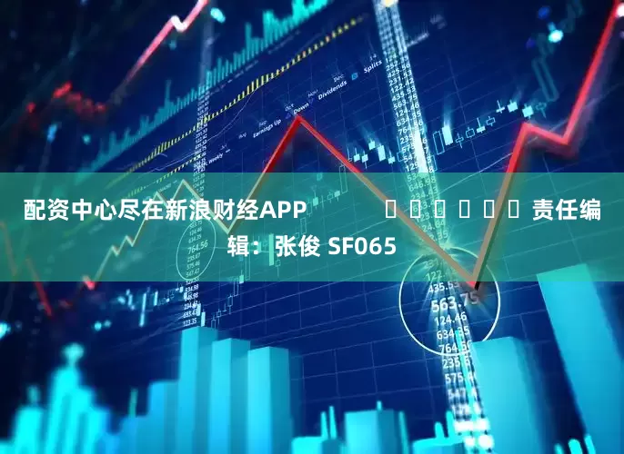 配资中心尽在新浪财经APP            						责任编辑：张俊 SF065