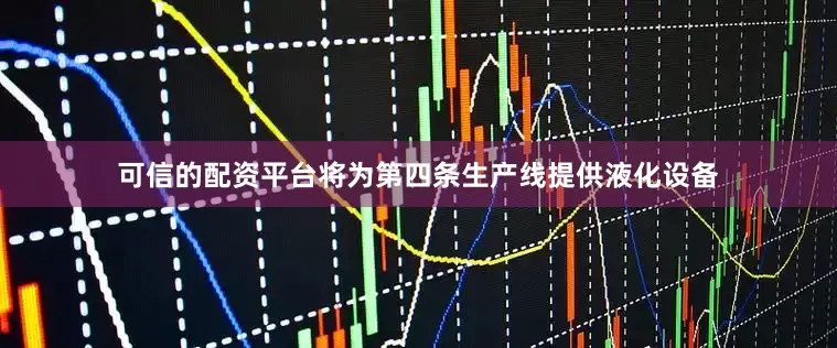 可信的配资平台将为第四条生产线提供液化设备