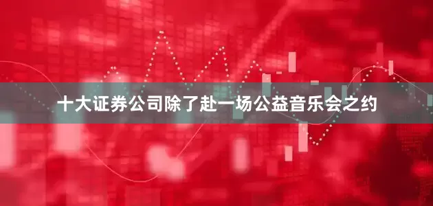 十大证券公司除了赴一场公益音乐会之约