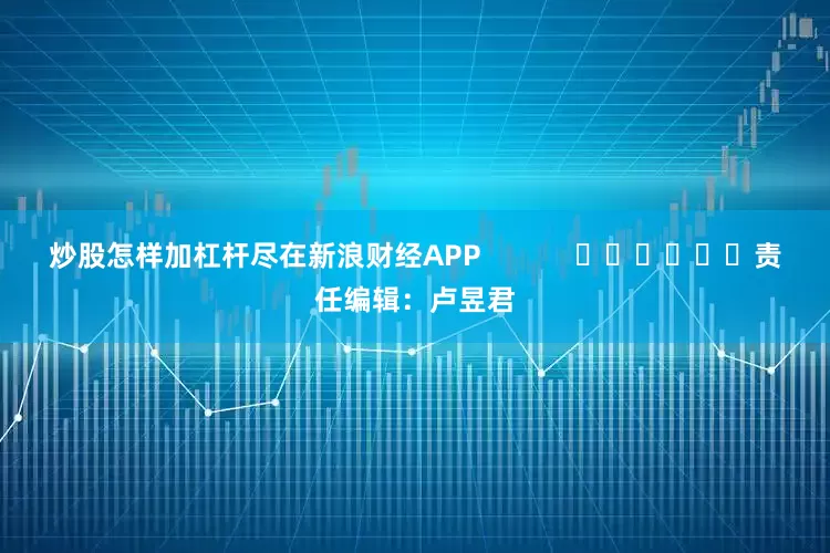 炒股怎样加杠杆尽在新浪财经APP            						责任编辑：卢昱君
