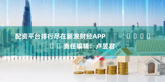 配资平台排行尽在新浪财经APP            						责任编辑：卢昱君