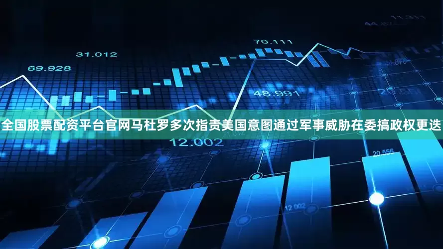 全国股票配资平台官网马杜罗多次指责美国意图通过军事威胁在委搞政权更迭
