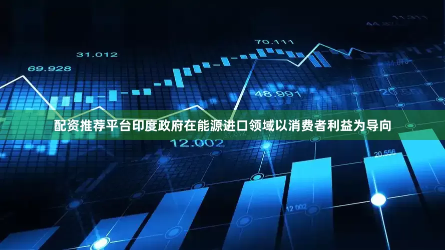 配资推荐平台印度政府在能源进口领域以消费者利益为导向