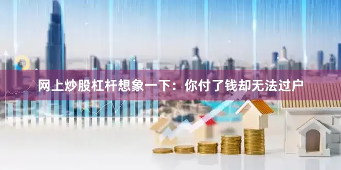 网上炒股杠杆想象一下：你付了钱却无法过户