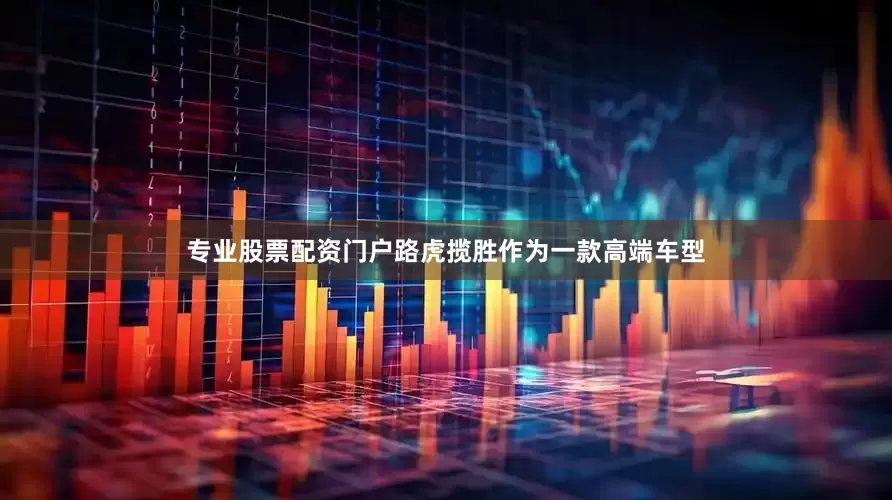 专业股票配资门户路虎揽胜作为一款高端车型