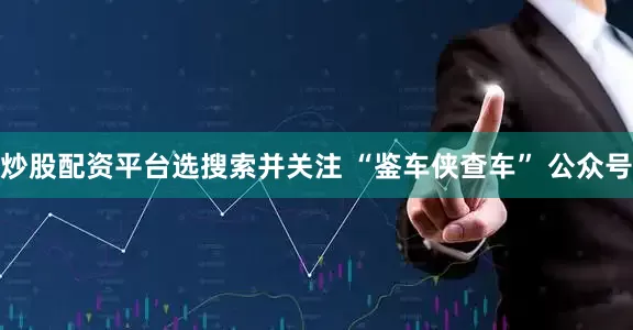 炒股配资平台选搜索并关注 “鉴车侠查车” 公众号