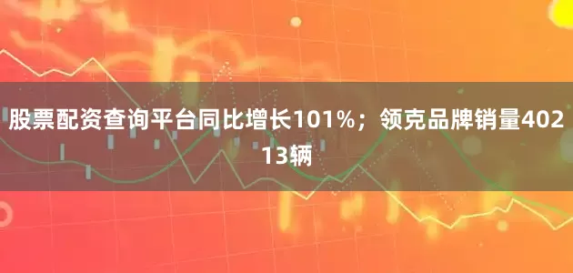 股票配资查询平台同比增长101%；领克品牌销量40213辆