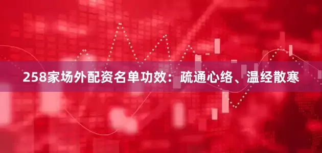 258家场外配资名单功效：疏通心络、温经散寒