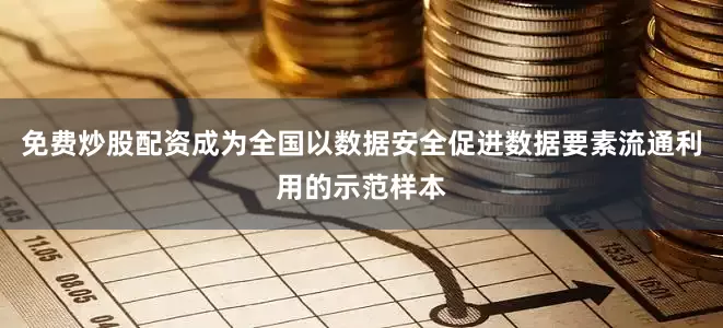 免费炒股配资成为全国以数据安全促进数据要素流通利用的示范样本