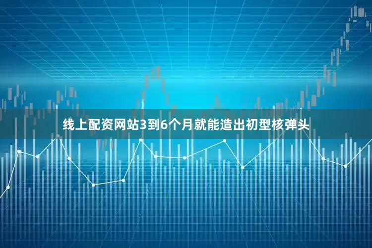 线上配资网站3到6个月就能造出初型核弹头