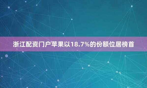 浙江配资门户苹果以18.7%的份额位居榜首