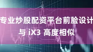 专业炒股配资平台前脸设计与 iX3 高度相似