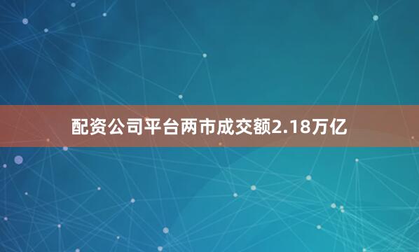 配资公司平台两市成交额2.18万亿