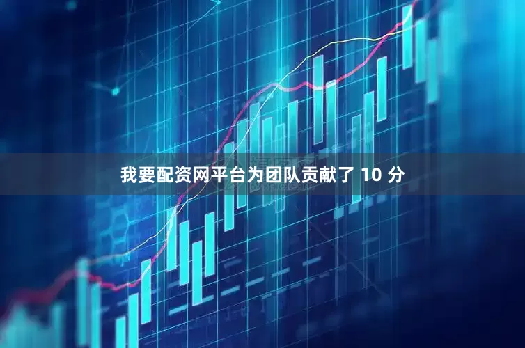 我要配资网平台为团队贡献了 10 分