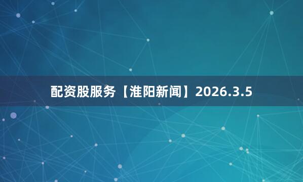 配资股服务【淮阳新闻】2026.3.5