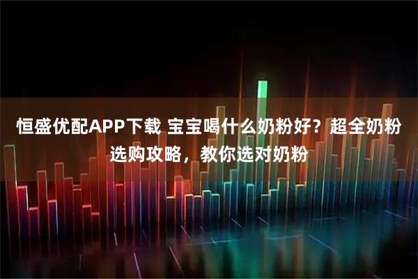 恒盛优配APP下载 宝宝喝什么奶粉好？超全奶粉选购攻略，教你选对奶粉