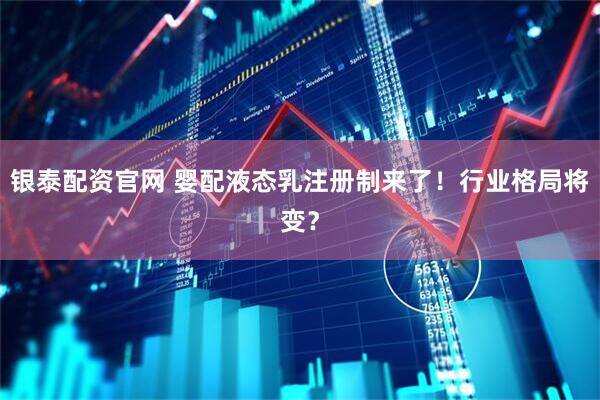 银泰配资官网 婴配液态乳注册制来了！行业格局将变？