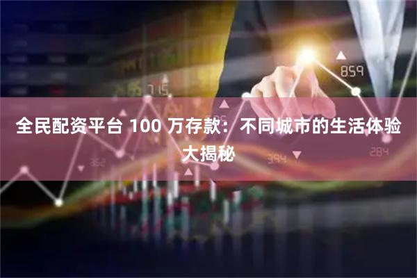 全民配资平台 100 万存款：不同城市的生活体验大揭秘