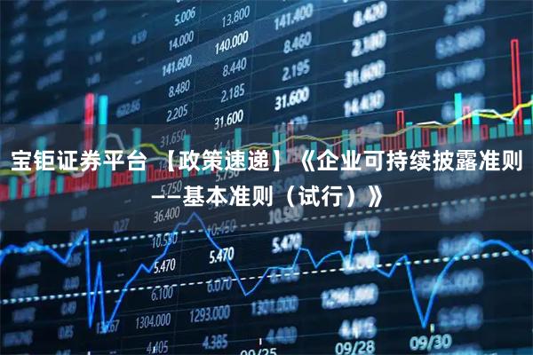 宝钜证券平台 【政策速递】《企业可持续披露准则——基本准则（试行）》