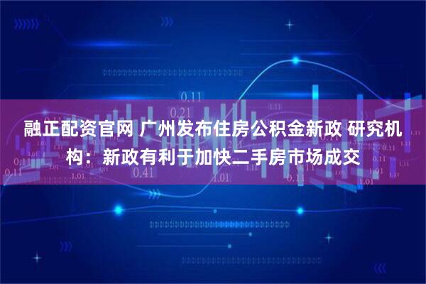 融正配资官网 广州发布住房公积金新政 研究机构：新政有利于加快二手房市场成交