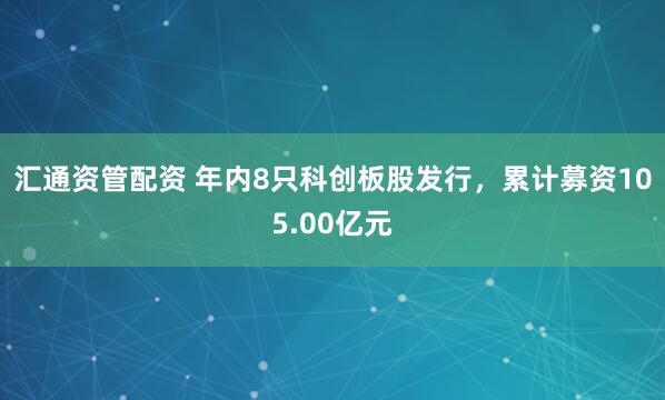 汇通资管配资 年内8只科创板股发行，累计募资105.00亿元