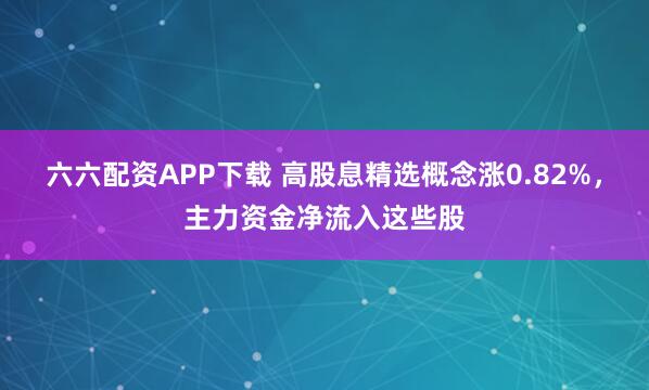六六配资APP下载 高股息精选概念涨0.82%,主力资金净流入这些股