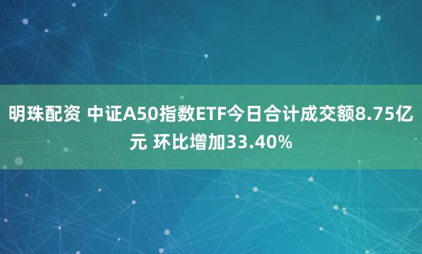 明珠配资 中证A50指数ETF今日合计成交额8.75亿元 环比增加33.40%