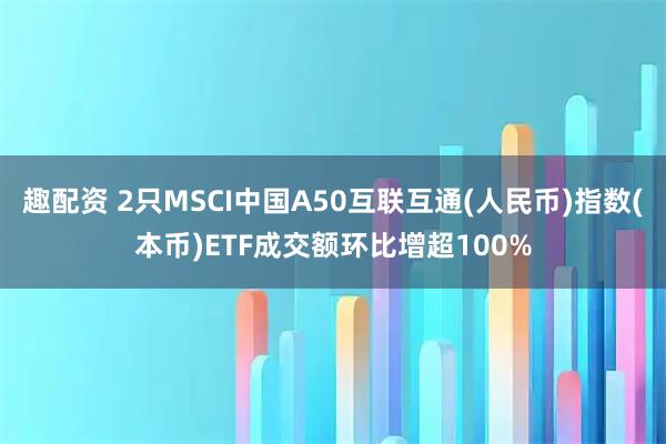 趣配资 2只MSCI中国A50互联互通(人民币)指数(本币)ETF成交额环比增超100%