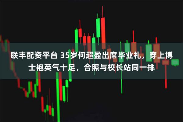 联丰配资平台 35岁何超盈出席毕业礼,穿上博士袍英气十足,合照与校长站同一排