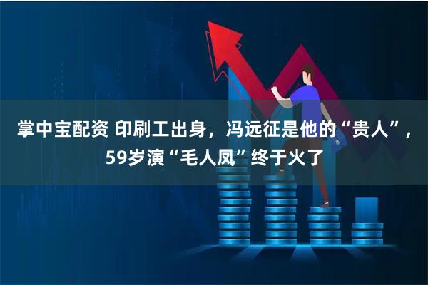 掌中宝配资 印刷工出身,冯远征是他的“贵人”,59岁演“毛人凤”终于火了